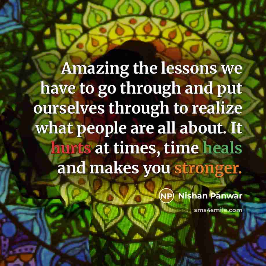“Amazing the lessons we have to go through and put ourselves through to realize what people are all about. It hurts at times, time heals and makes you stronger.” quote by Nishan Panwar