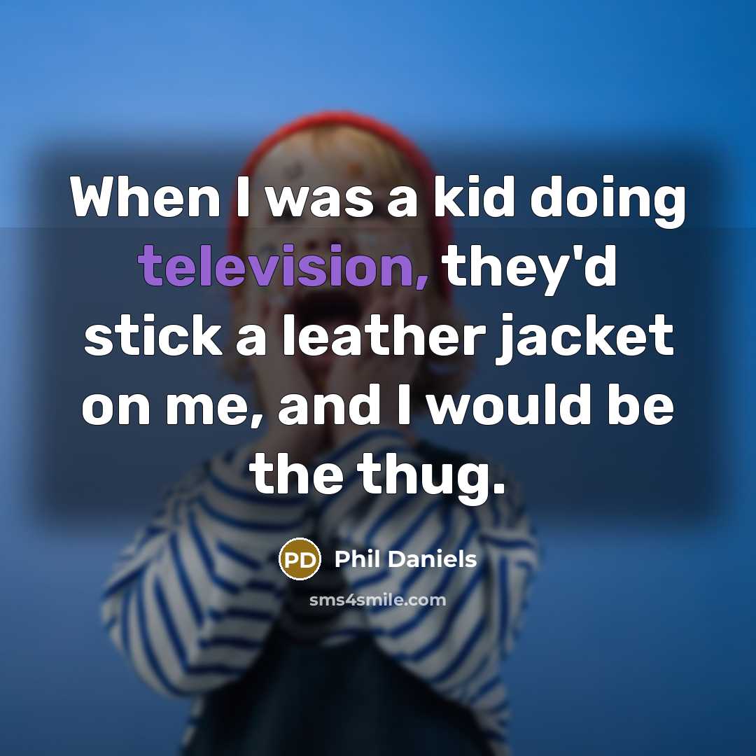 “When I was a kid doing television, they'd stick a leather jacket on me, and I would be the thug.” quote by Phil Daniels