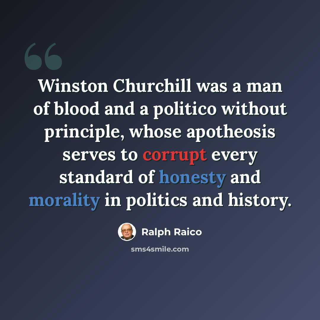 “Winston Churchill was a man of blood and a politico without principle, whose apotheosis serves to corrupt every standard of honesty and morality in politics and history.” quote by Ralph Raico