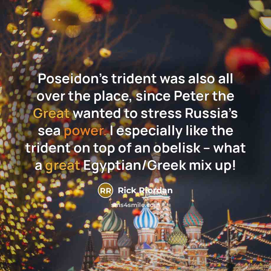“Poseidon’s trident was also all over the place, since Peter the Great wanted to stress Russia’s sea power. I especially like the trident on top of an obelisk -- what a great Egyptian/Greek mix up!” quote by Rick Riordan