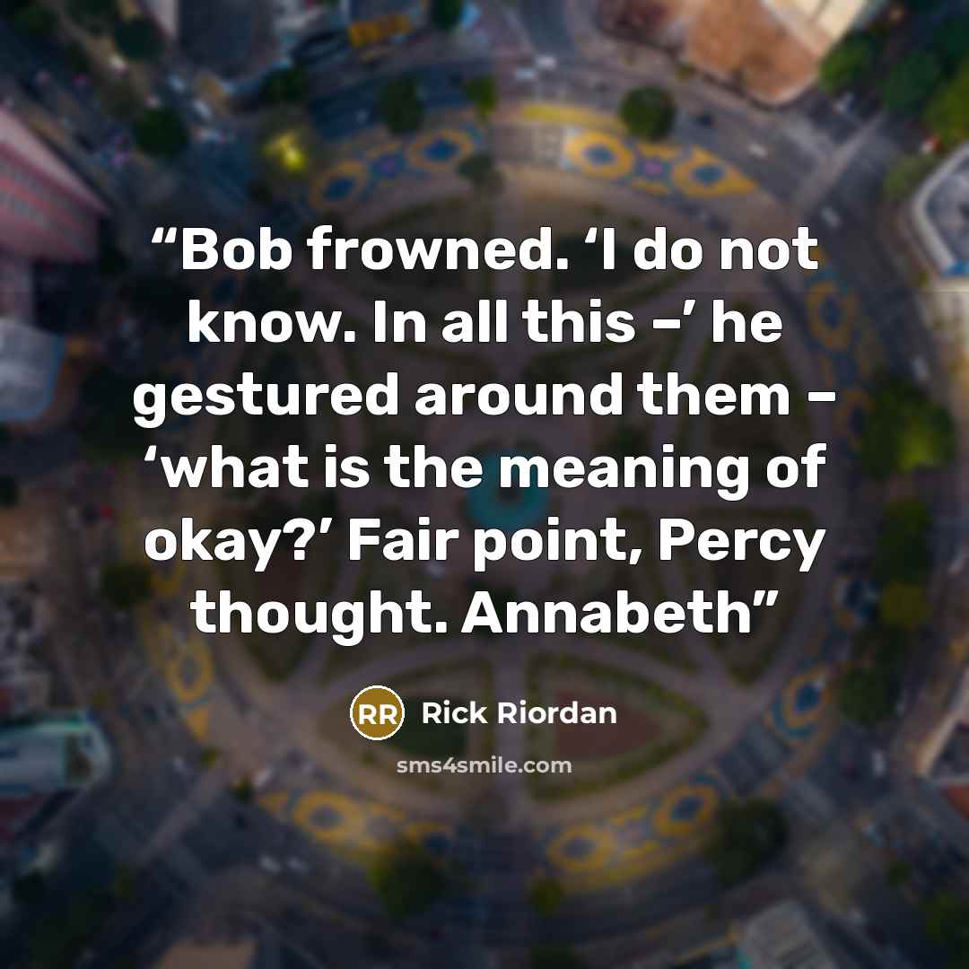 “Bob frowned. ‘I do not know. In all this –’ he gestured around them – ‘what is the meaning of okay?’ Fair point, Percy thought. Annabeth” quote by Rick Riordan