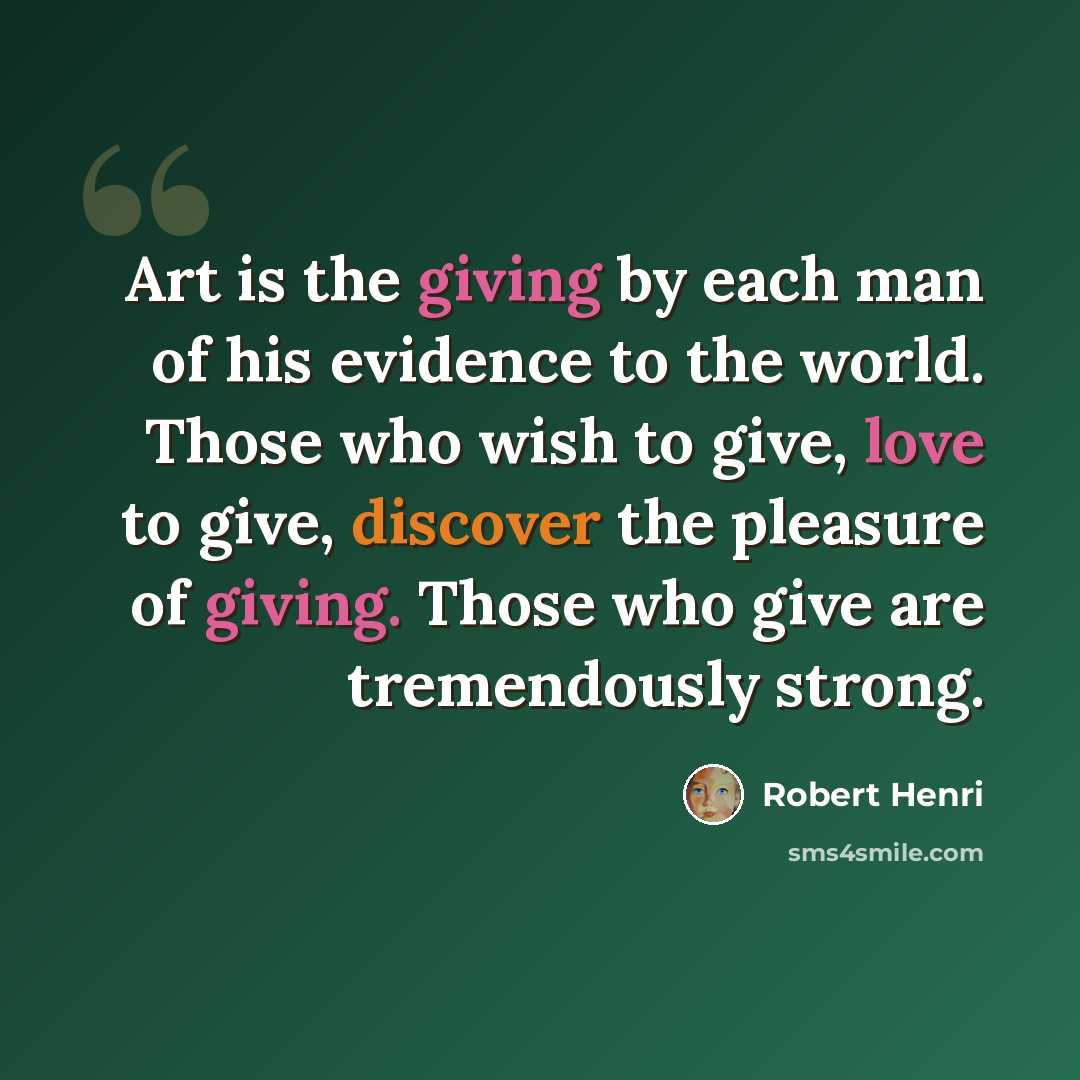 “Art is the giving by each man of his evidence to the world. Those who wish to give, love to give, discover the pleasure of giving. Those who give are tremendously strong.” quote by Robert Henri