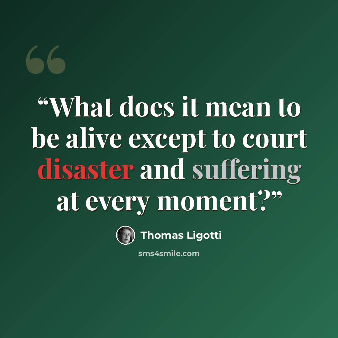 “What does it mean to be alive except to court disaster and suffering at every moment?” quote by Thomas Ligotti