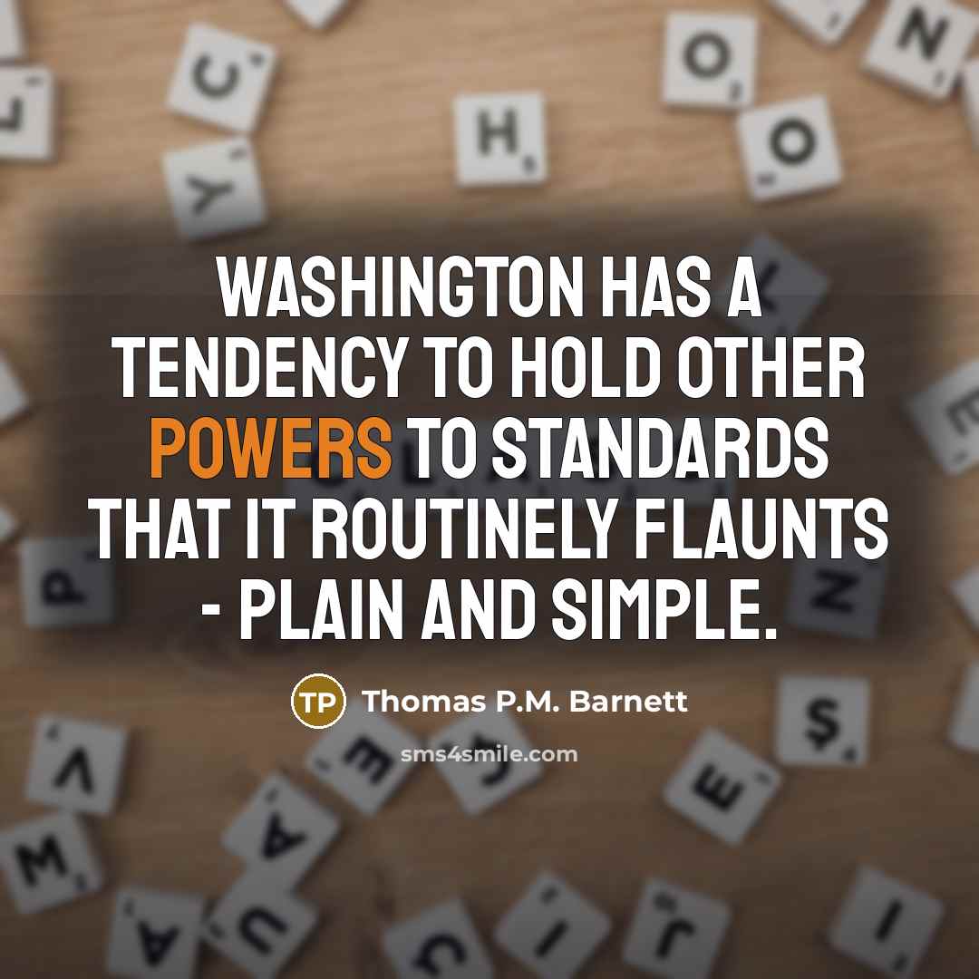 “Washington has a tendency to hold other powers to standards that it routinely flaunts - plain and simple.” quote by Thomas P.M. Barnett