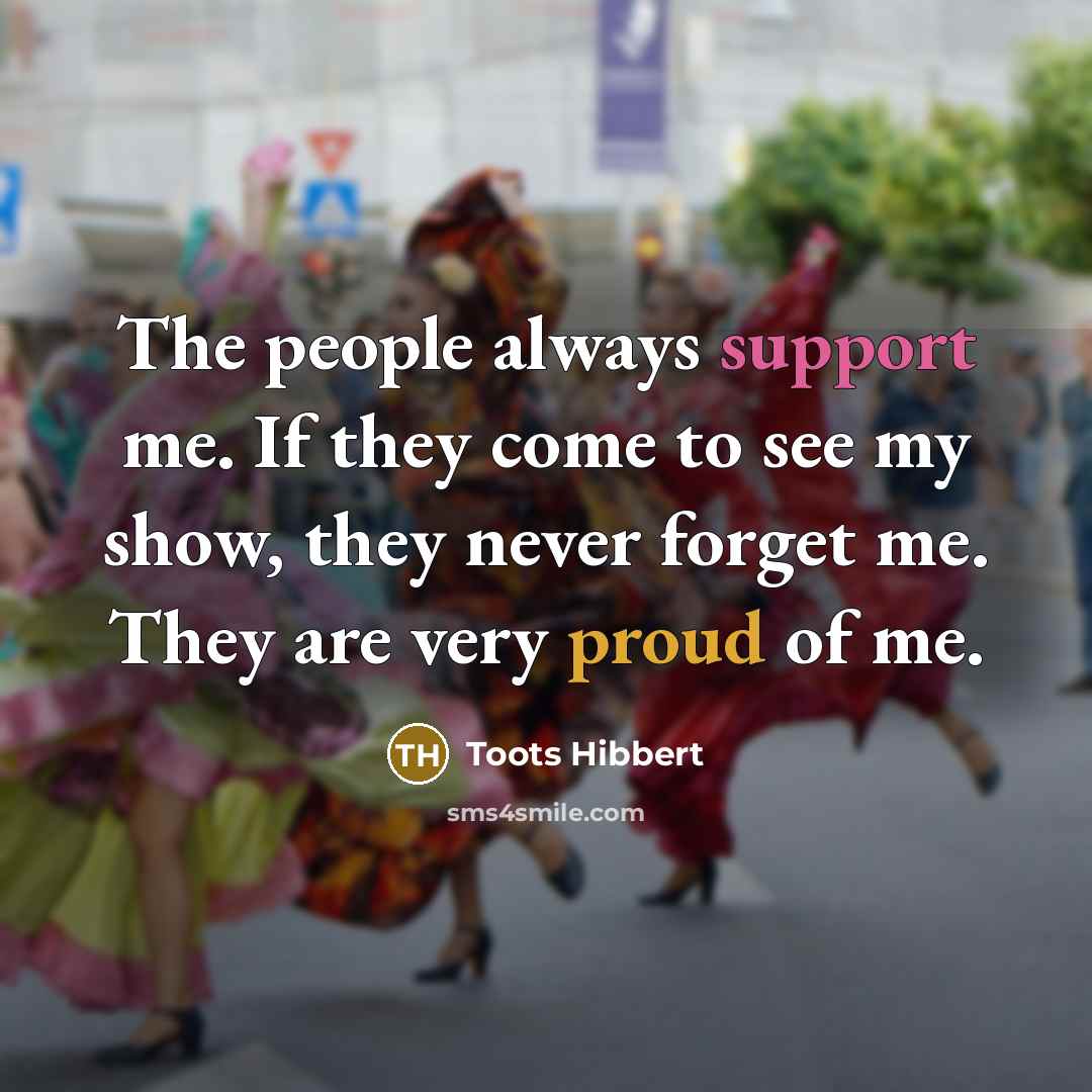 “The people always support me. If they come to see my show, they never forget me. They are very proud of me.” quote by Toots Hibbert