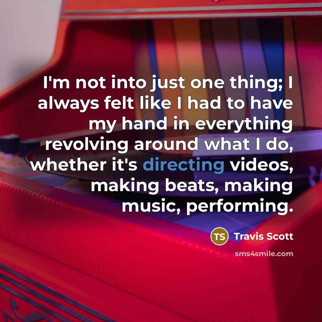 “I'm not into just one thing; I always felt like I had to have my hand in everything revolving around what I do, whether it's directing videos, making beats, making music, performing.” quote by Travis Scott