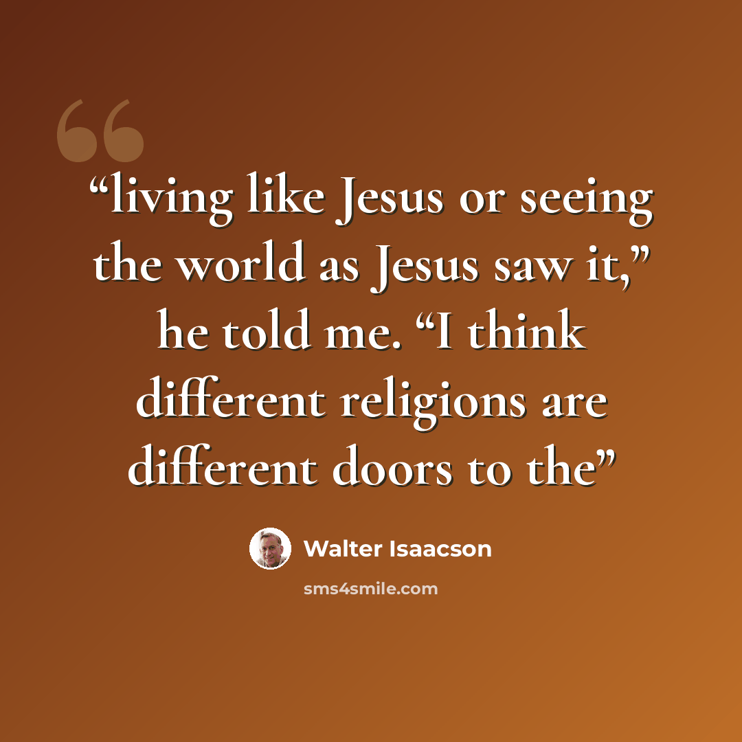 “living like Jesus or seeing the world as Jesus saw it,” he told me. “I think different religions are different doors to the” quote by Walter Isaacson