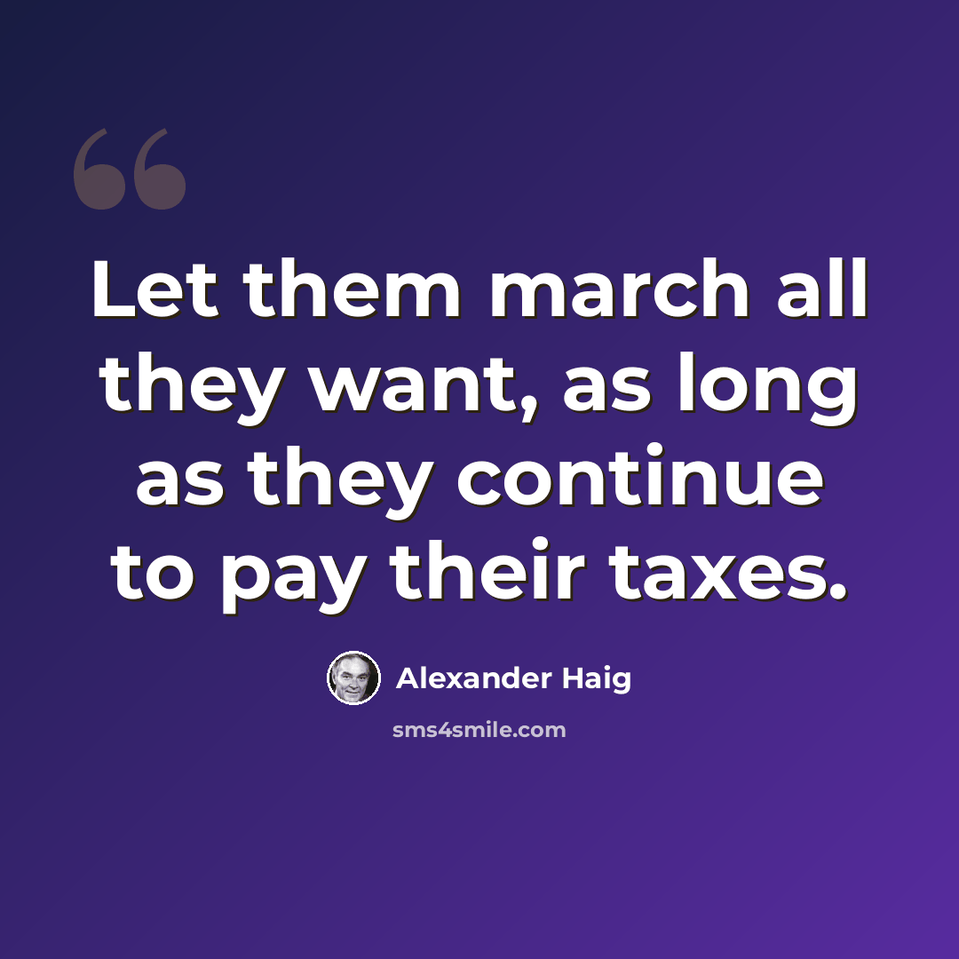 “Let them march all they want, as long as they continue to pay their taxes.” quote by Alexander Haig