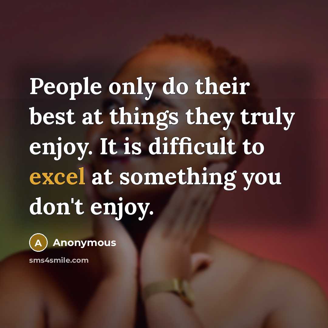 “People only do their best at things they truly enjoy. It is difficult to excel at something you don't enjoy.” quote by Anonymous