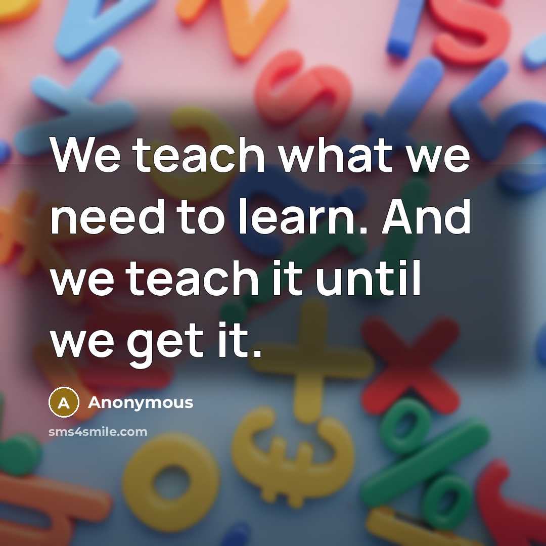 “We teach what we need to learn. And we teach it until we get it.” quote by Anonymous