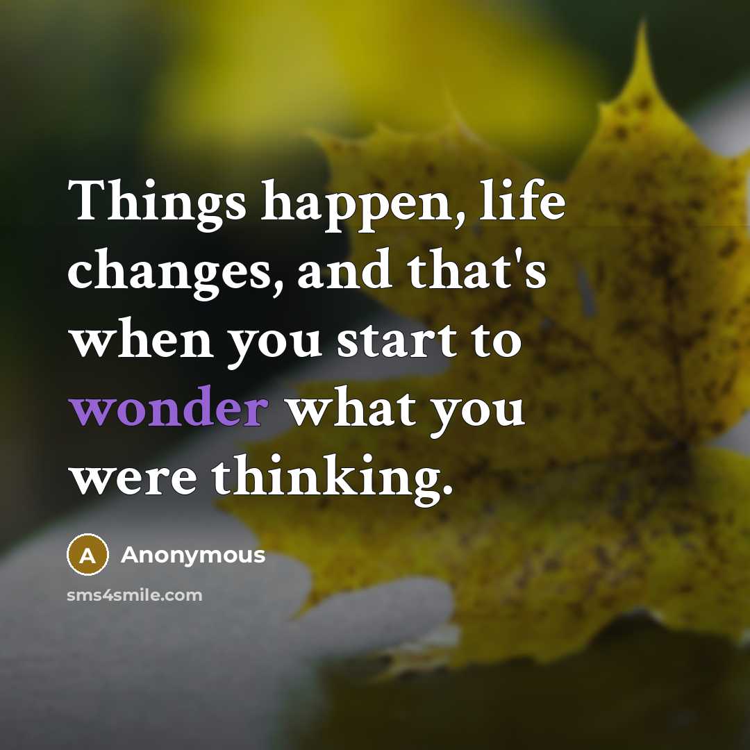“Things happen, life changes, and that's when you start to wonder what you were thinking.” quote by Anonymous
