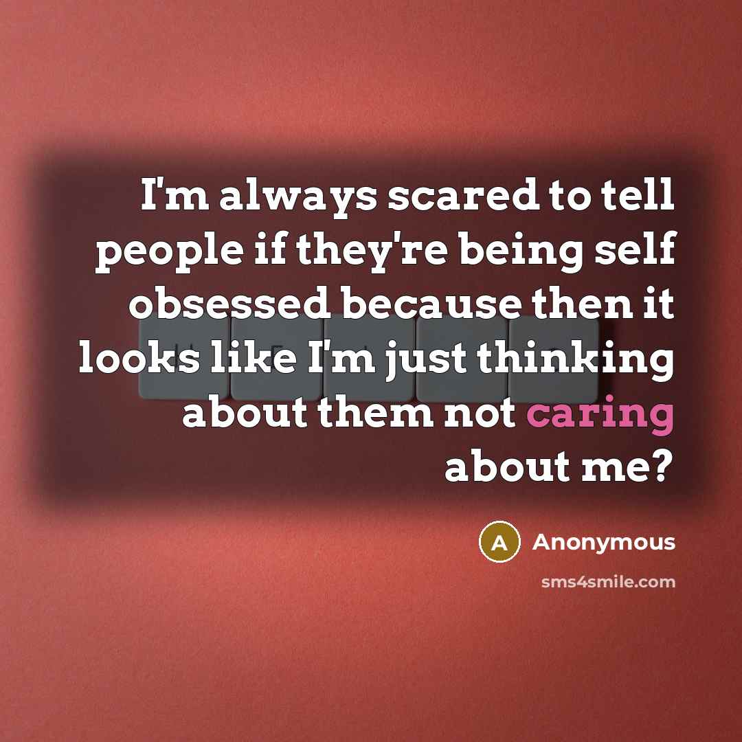 “I'm always scared to tell people if they're being self obsessed because then it looks like I'm just thinking about them not caring about me?” quote by Anonymous
