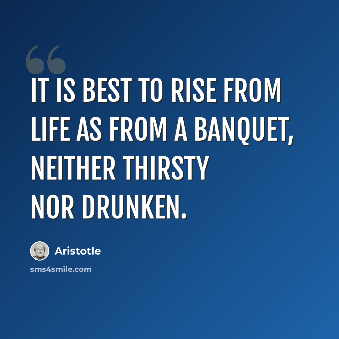 “It is best to rise from life as from a banquet, neither thirsty nor drunken.” quote by Aristotle