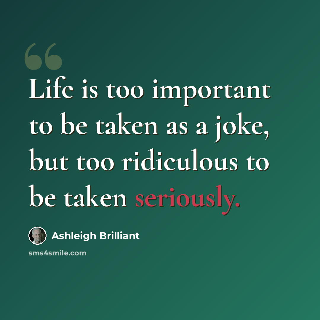 “Life is too important to be taken as a joke, but too ridiculous to be taken seriously.” quote by Ashleigh Brilliant