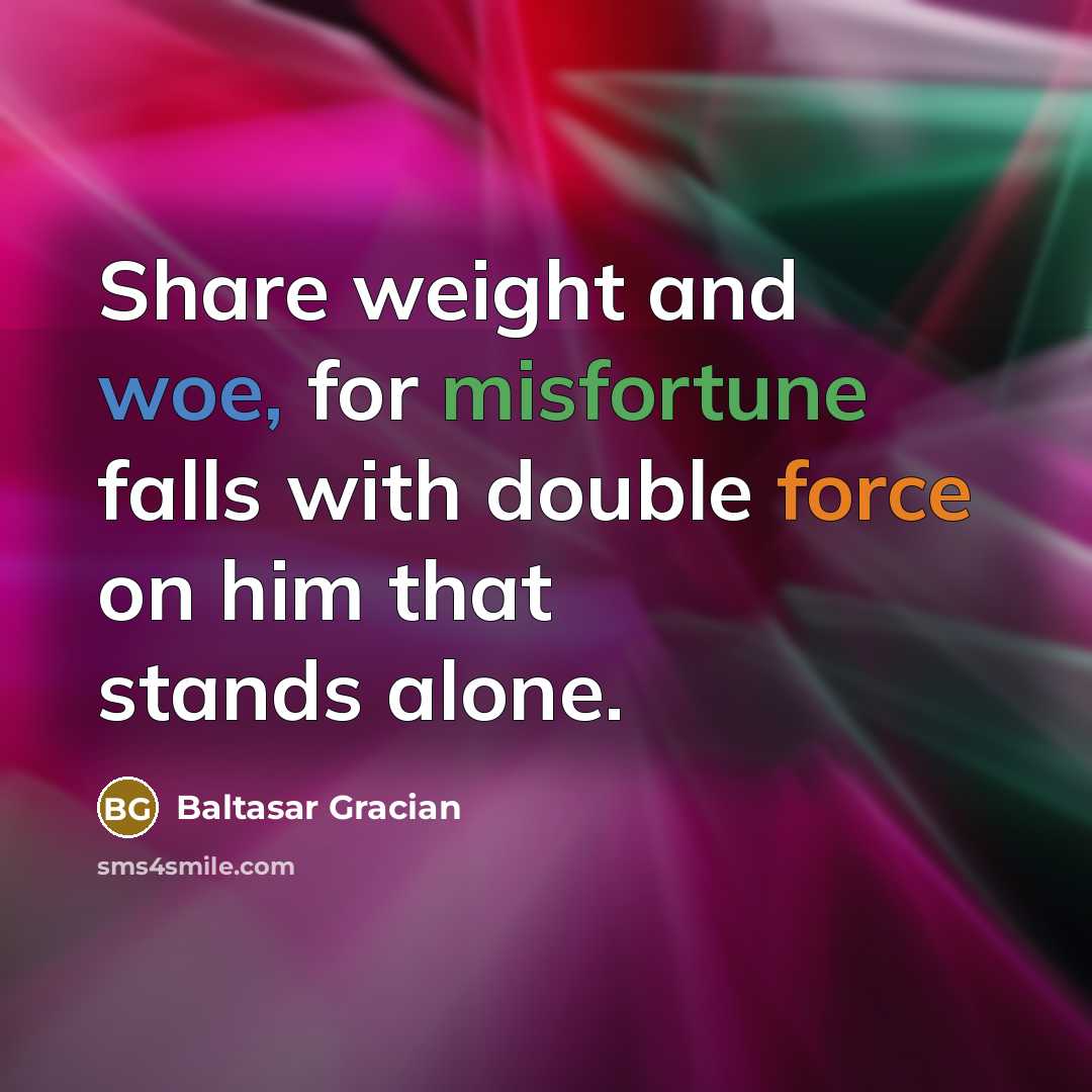 “Share weight and woe, for misfortune falls with double force on him that stands alone.” quote by Baltasar Gracian
