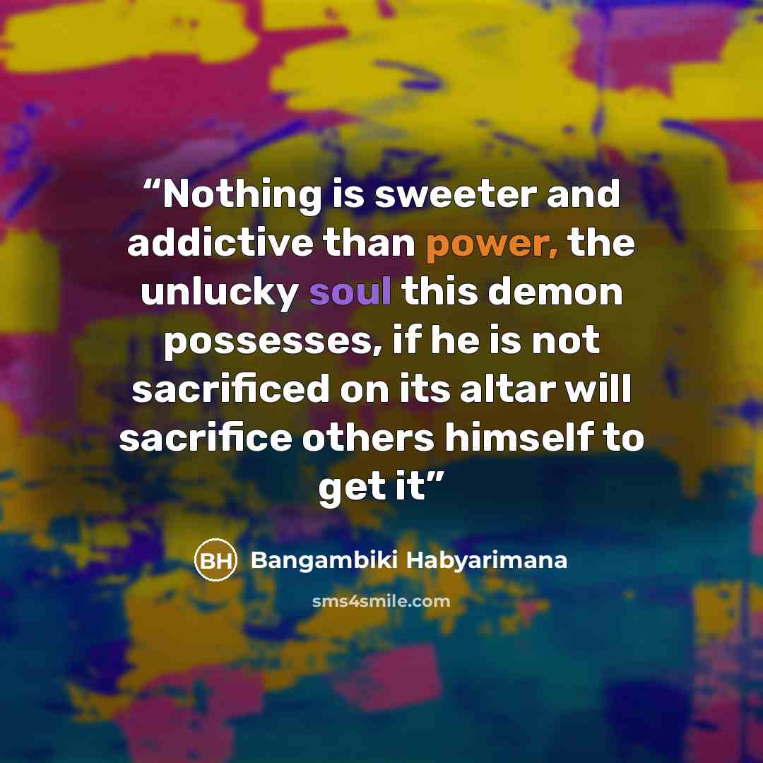 “Nothing is sweeter and addictive than power, the unlucky soul this demon possesses, if he is not sacrificed on its altar will sacrifice others himself to get it” quote by Bangambiki Habyarimana