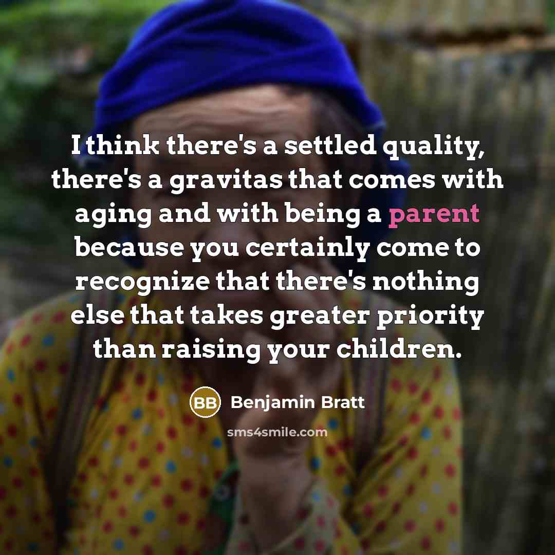 “I think there's a settled quality, there's a gravitas that comes with aging and with being a parent because you certainly come to recognize that there's nothing else that takes greater priority than raising your children.” quote by Benjamin Bratt