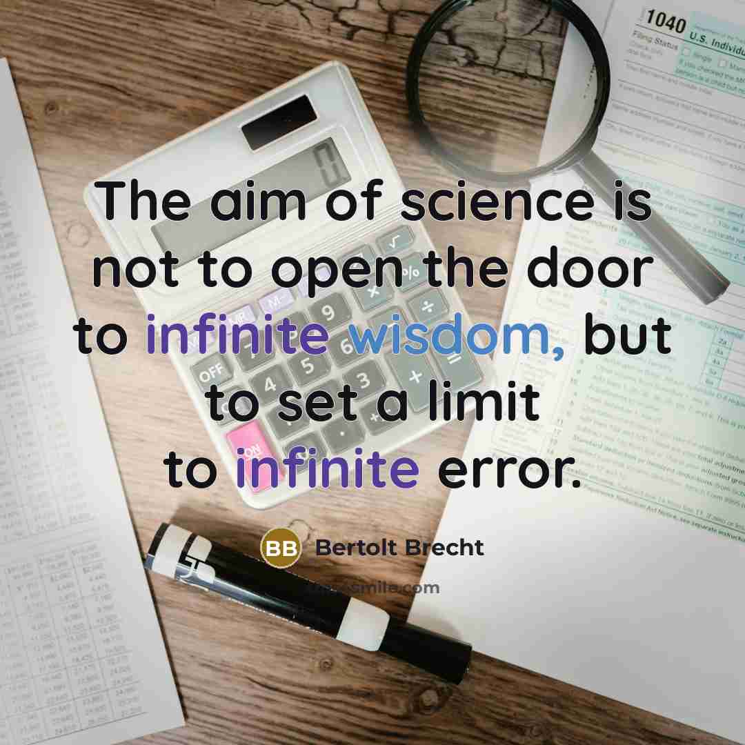 “The aim of science is not to open the door to infinite wisdom, but to set a limit to infinite error.” quote by Bertolt Brecht