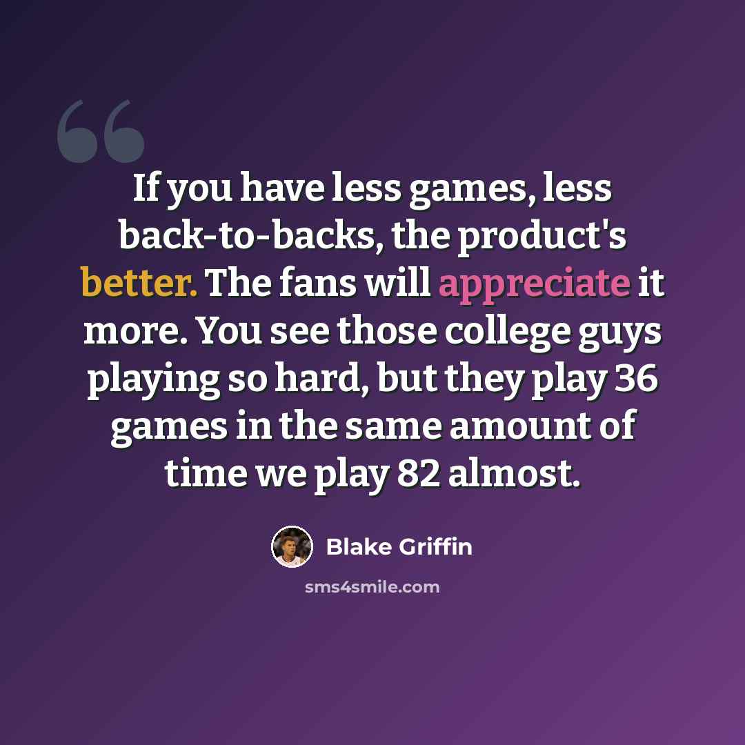 “If you have less games, less back-to-backs, the product's better. The fans will appreciate it more. You see those college guys playing so hard, but they play 36 games in the same amount of time we play 82 almost.” quote by Blake Griffin