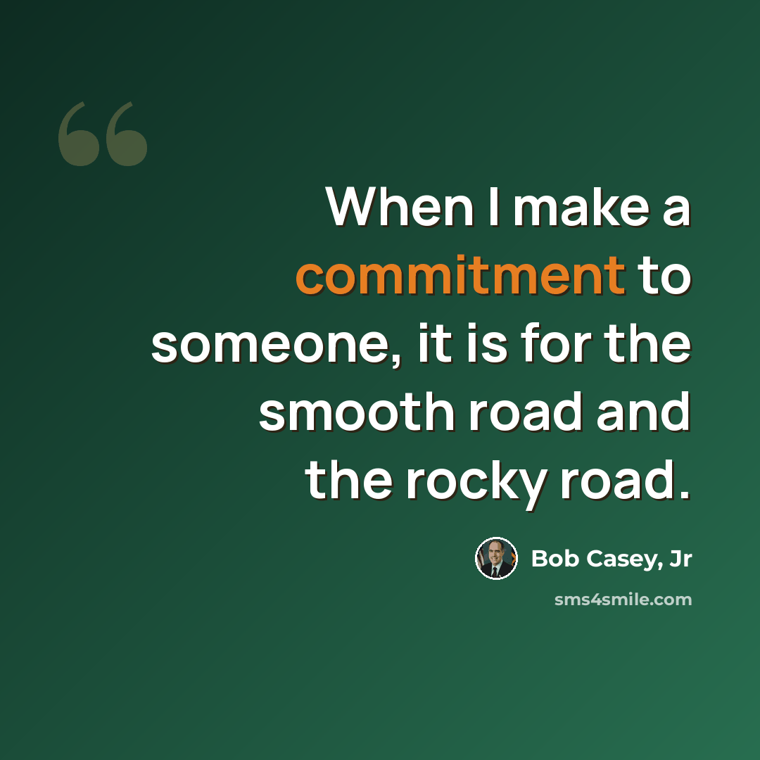 “When I make a commitment to someone, it is for the smooth road and the rocky road.” quote by Bob Casey, Jr