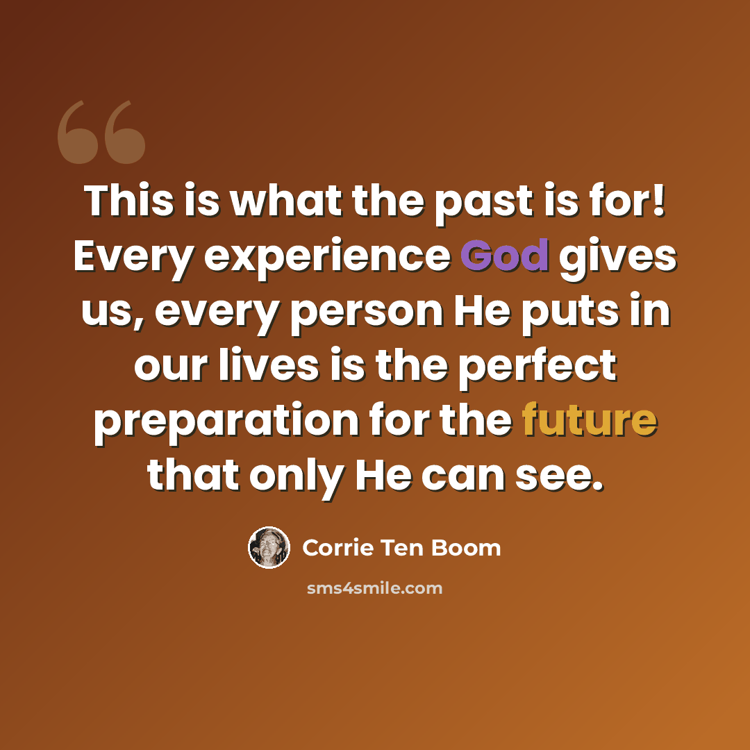 “This is what the past is for! Every experience God gives us, every person He puts in our lives is the perfect preparation for the future that only He can see.” quote by Corrie Ten Boom