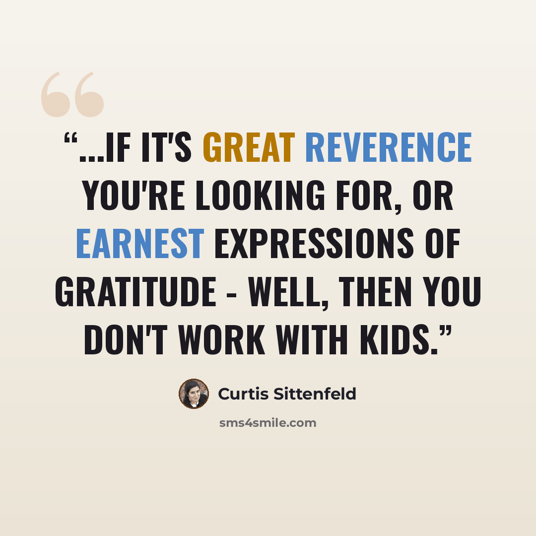 “...if it's great reverence you're looking for, or earnest expressions of gratitude - well, then you don't work with kids.” quote by Curtis Sittenfeld