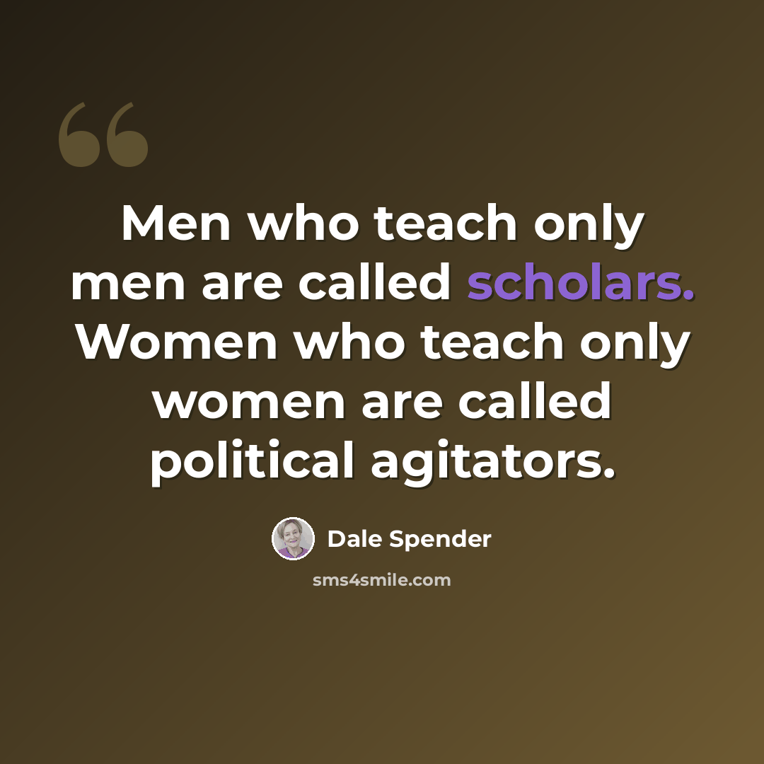 “Men who teach only men are called scholars. Women who teach only women are called political agitators.” quote by Dale Spender