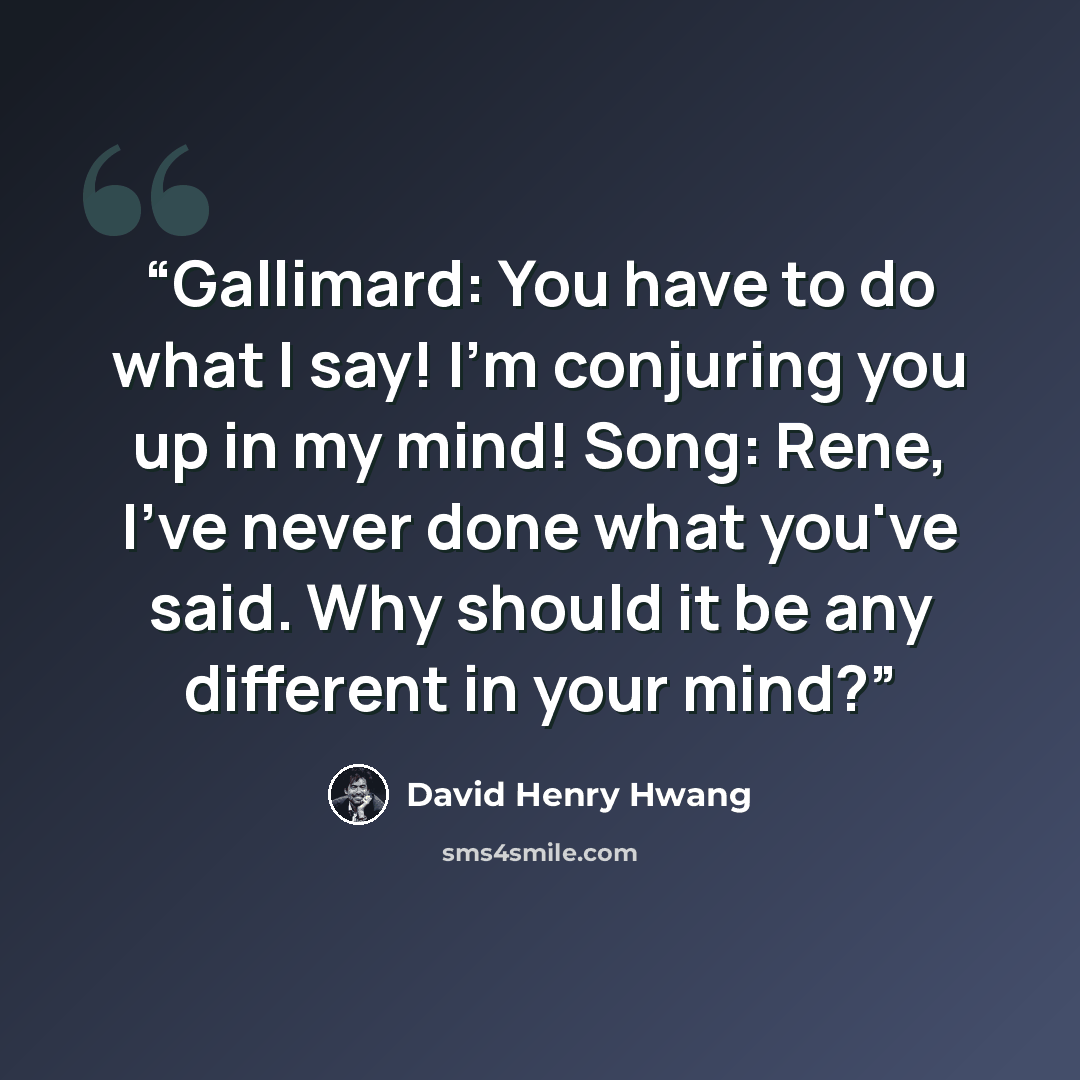 “Gallimard: You have to do what I say! I'm conjuring you up in my mind! Song: Rene, I've never done what you've said. Why should it be any different in your mind?” quote by David Henry Hwang