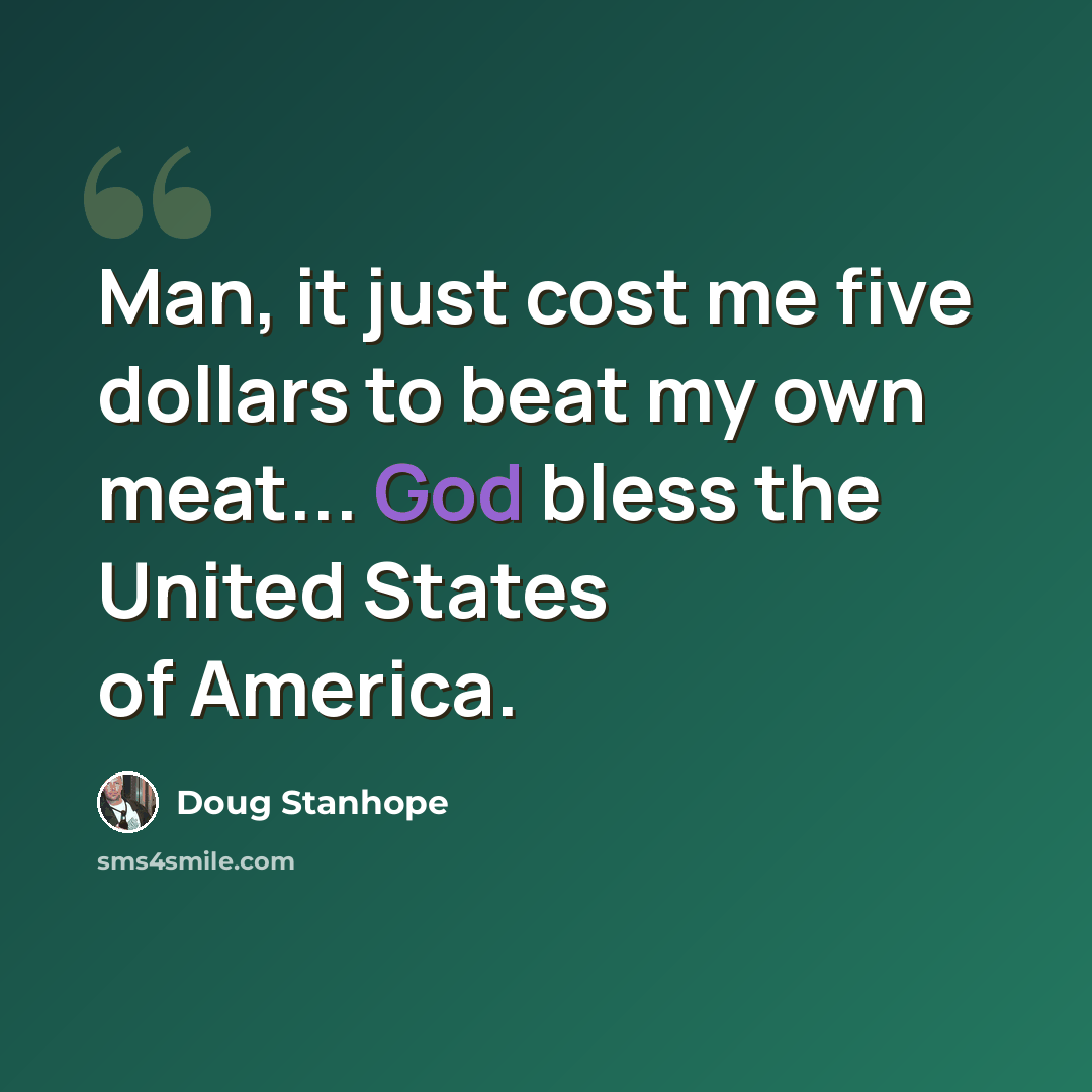 “Man, it just cost me five dollars to beat my own meat... God bless the United States of America.” quote by Doug Stanhope