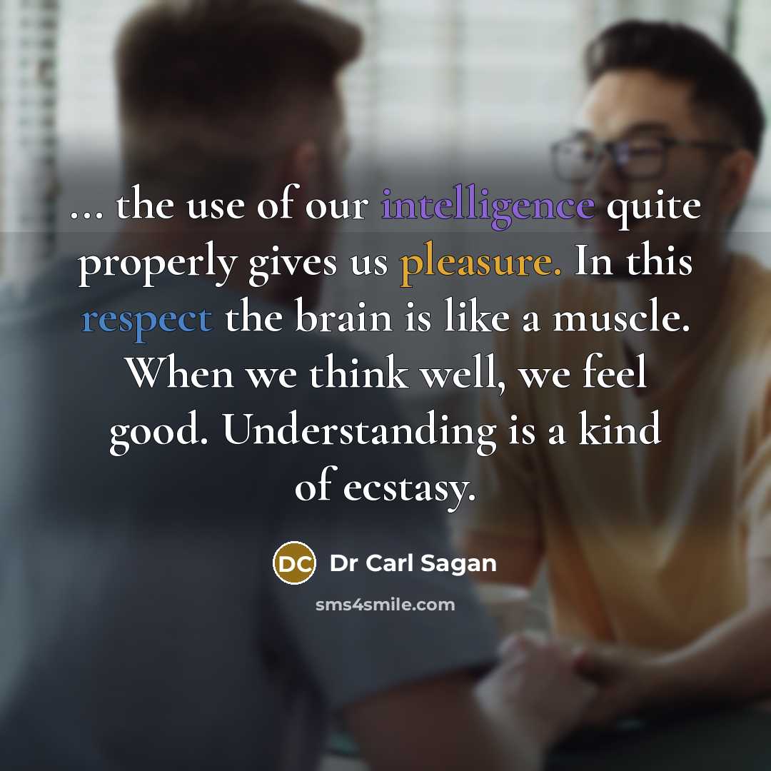 “... the use of our intelligence quite properly gives us pleasure. In this respect the brain is like a muscle. When we think well, we feel good. Understanding is a kind of ecstasy.” quote by Dr Carl Sagan