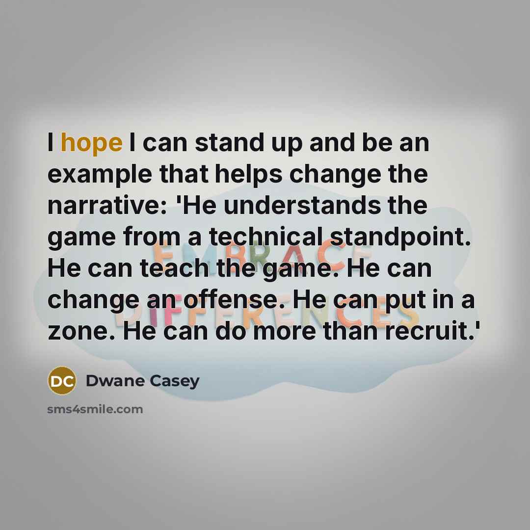“I hope I can stand up and be an example that helps change the narrative: 'He understands the game from a technical standpoint. He can teach the game. He can change an offense. He can put in a zone. He can do more than recruit.'” quote by Dwane Casey