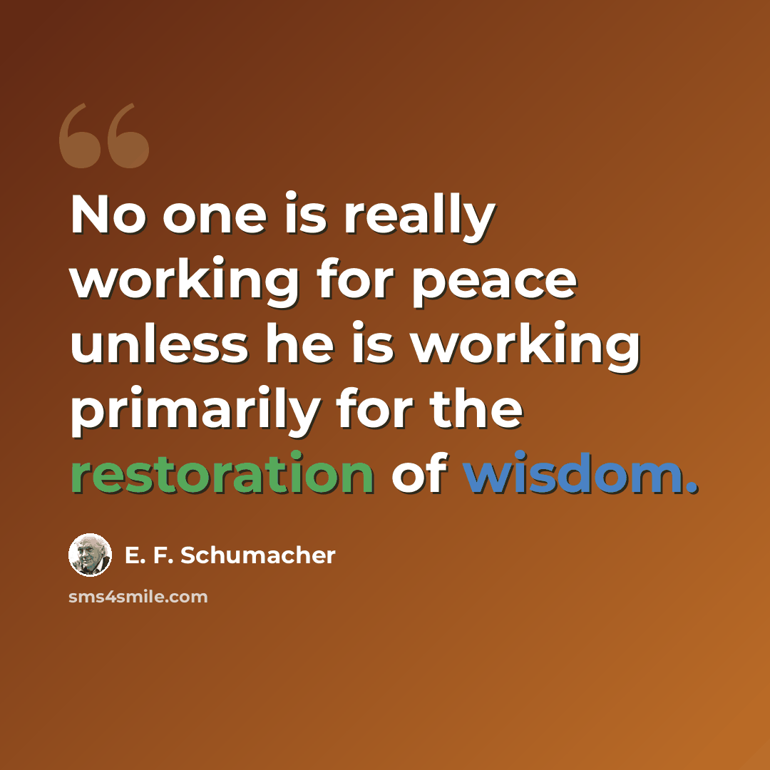 “No one is really working for peace unless he is working primarily for the restoration of wisdom.” quote by E. F. Schumacher