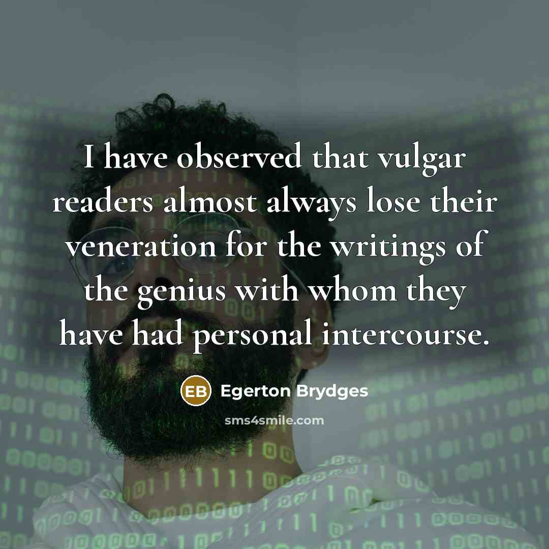 “I have observed that vulgar readers almost always lose their veneration for the writings of the genius with whom they have had personal intercourse.” quote by Egerton Brydges