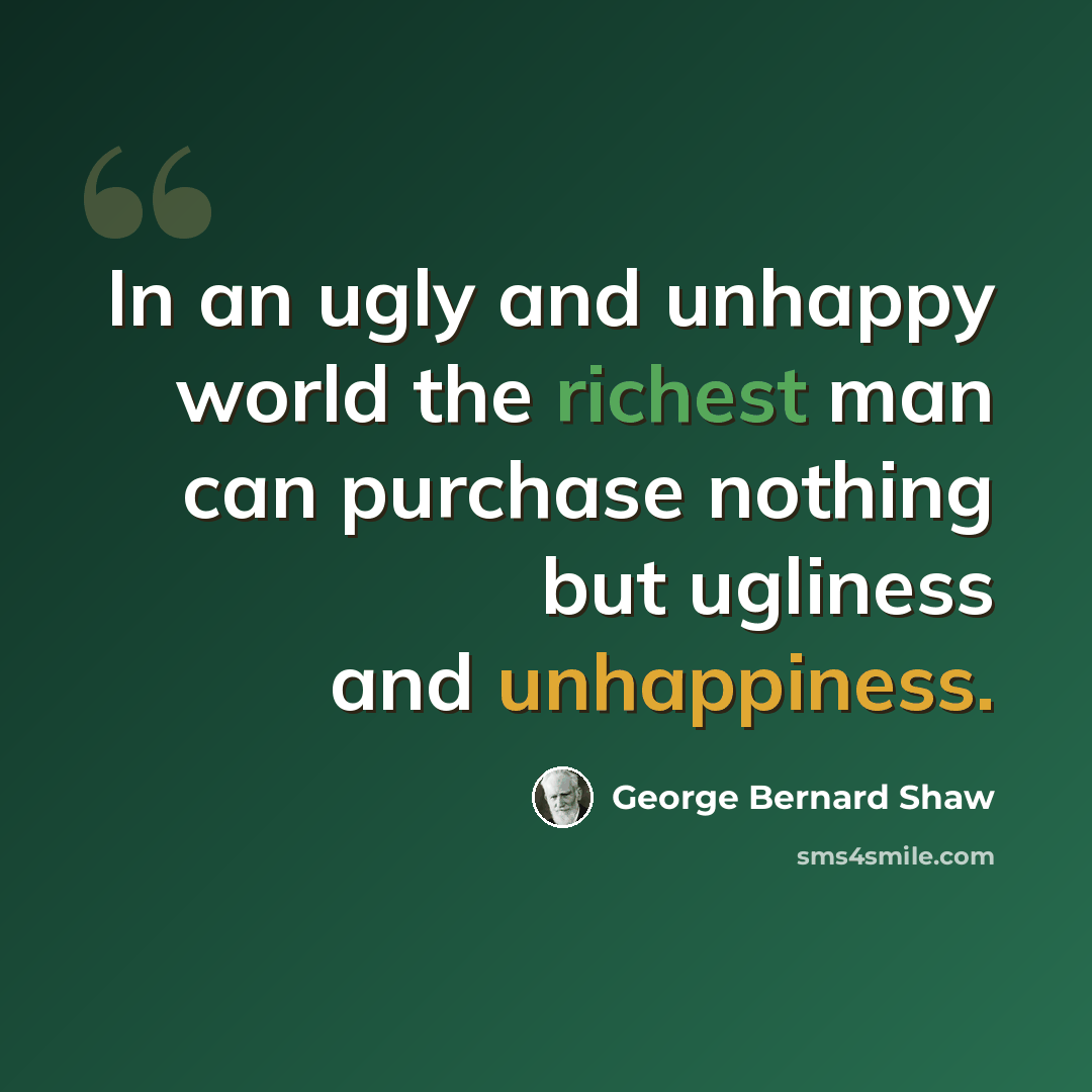 “In an ugly and unhappy world the richest man can purchase nothing but ugliness and unhappiness.” quote by George Bernard Shaw