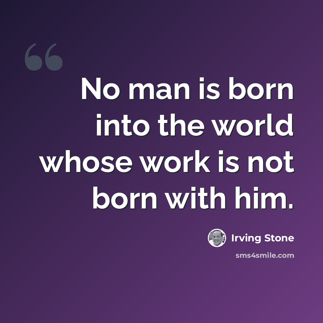 “No man is born into the world whose work is not born with him.” quote by Irving Stone