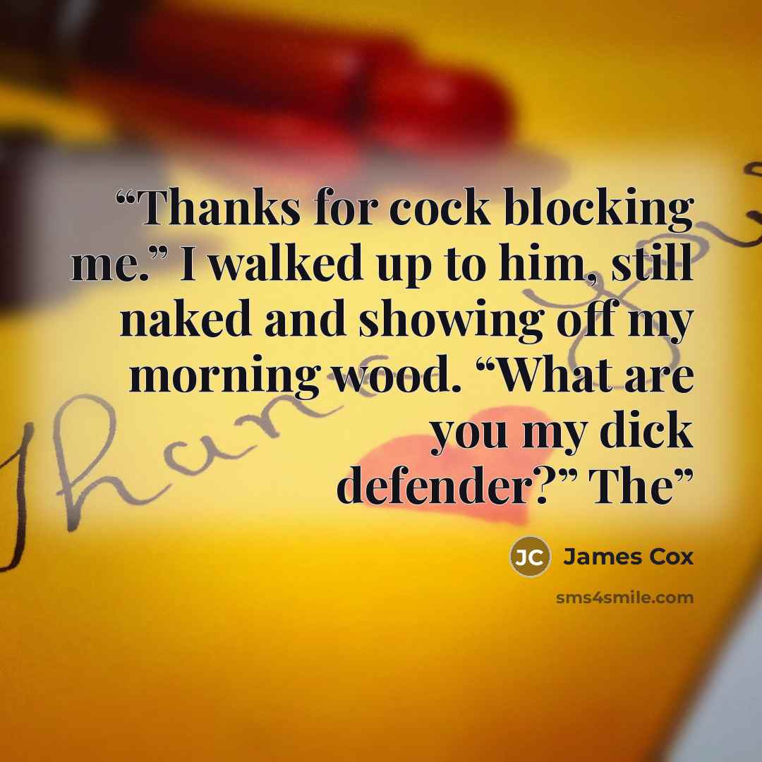 “Thanks for cock blocking me.” I walked up to him, still naked and showing off my morning wood. “What are you my dick defender?” The” quote by James Cox