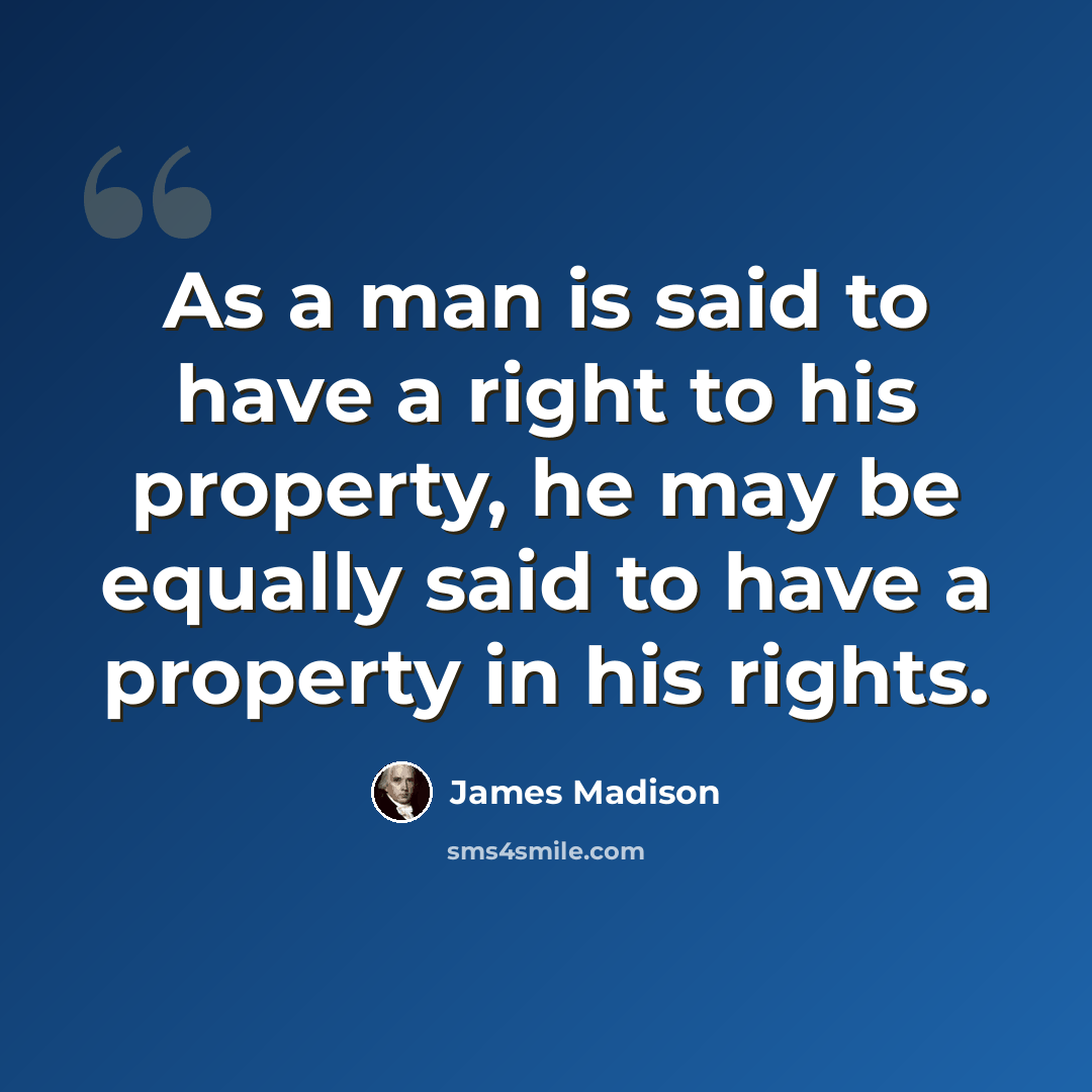 “As a man is said to have a right to his property, he may be equally said to have a property in his rights.” quote by James Madison