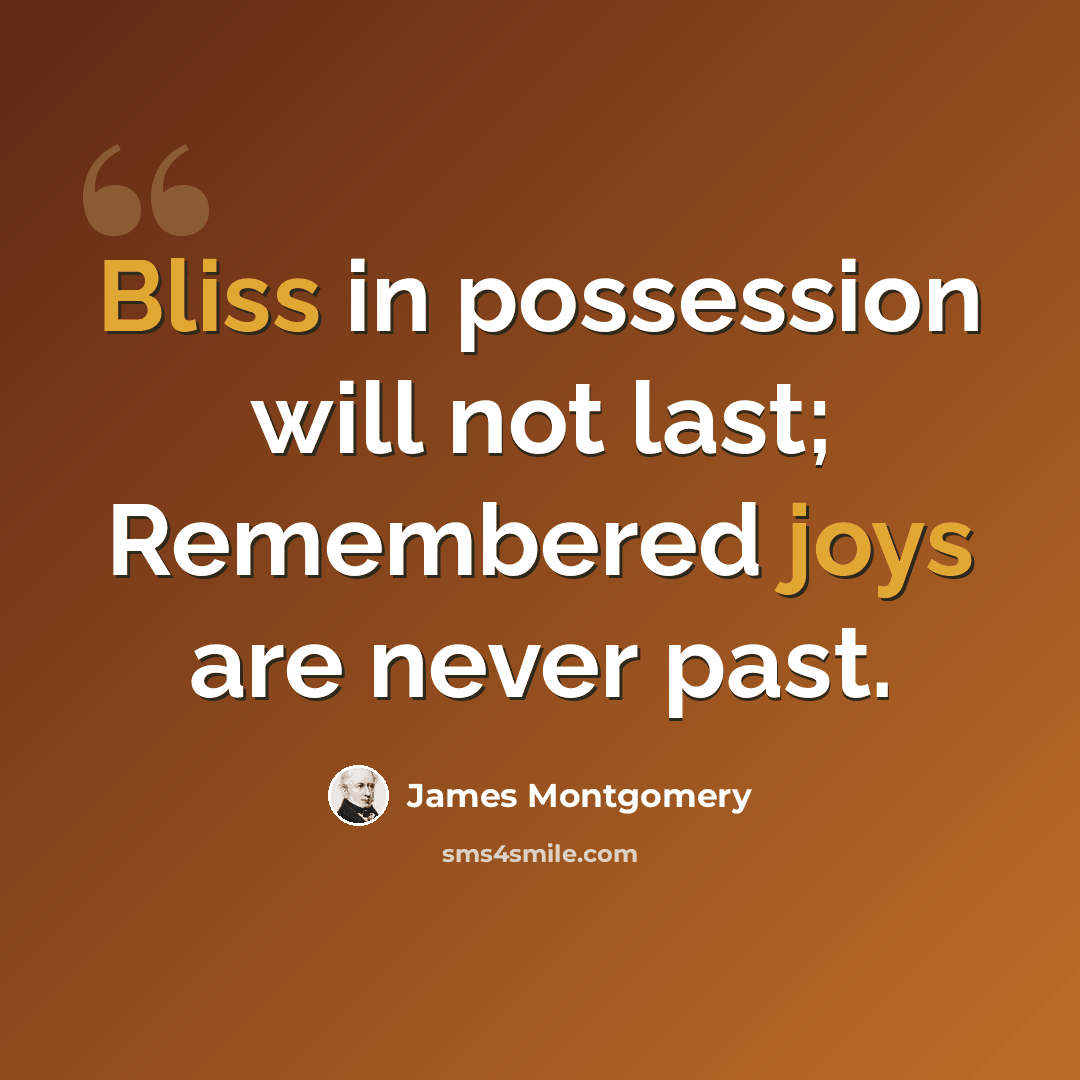 “Bliss in possession will not last; Remembered joys are never past.” quote by James Montgomery
