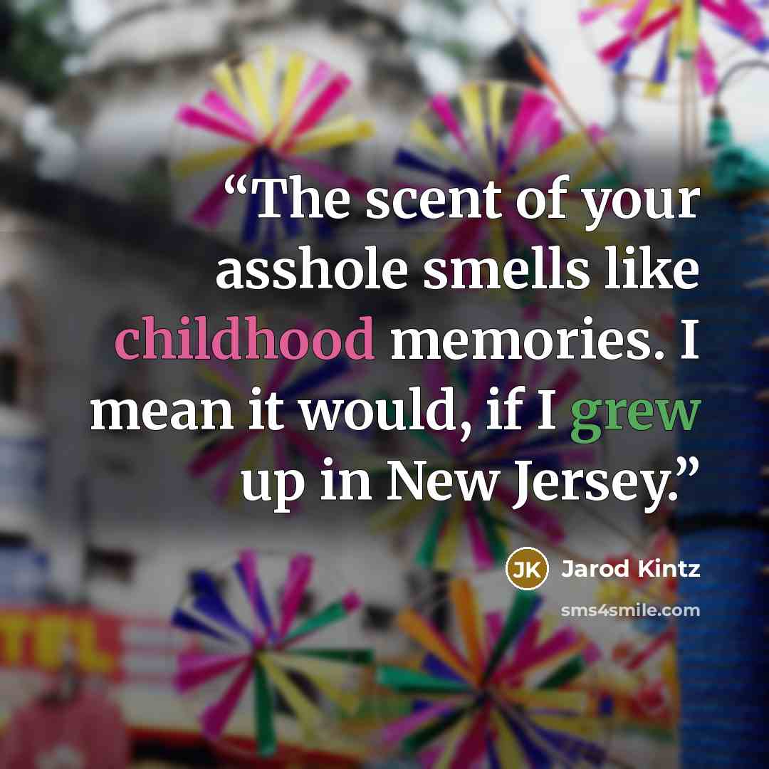 “The scent of your asshole smells like childhood memories. I mean it would, if I grew up in New Jersey.” quote by Jarod Kintz