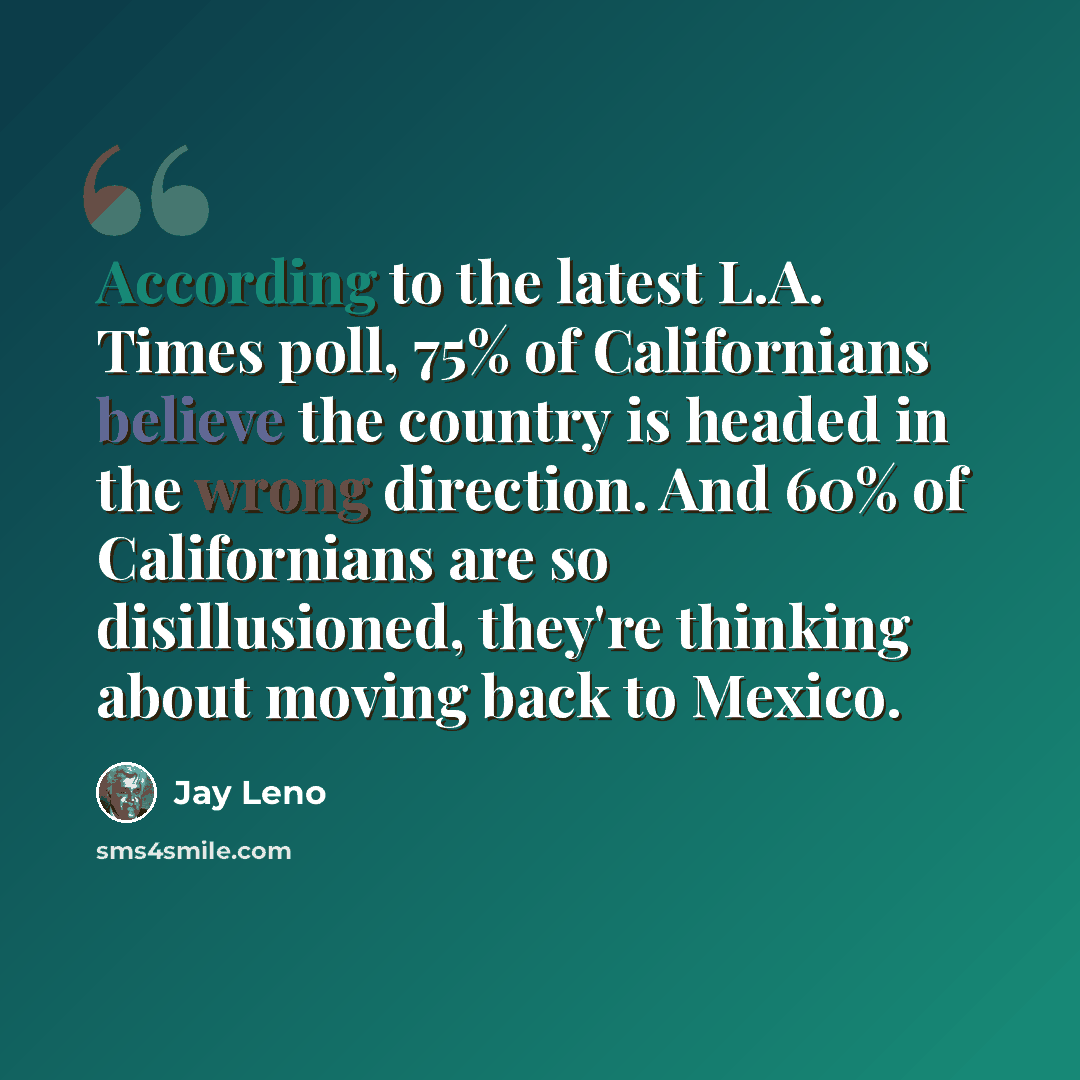 “According to the latest L.A. Times poll, 75% of Californians believe the country is headed in the wrong direction. And 60% of Californians are so disillusioned, they're thinking about moving back to Mexico.” quote by Jay Leno