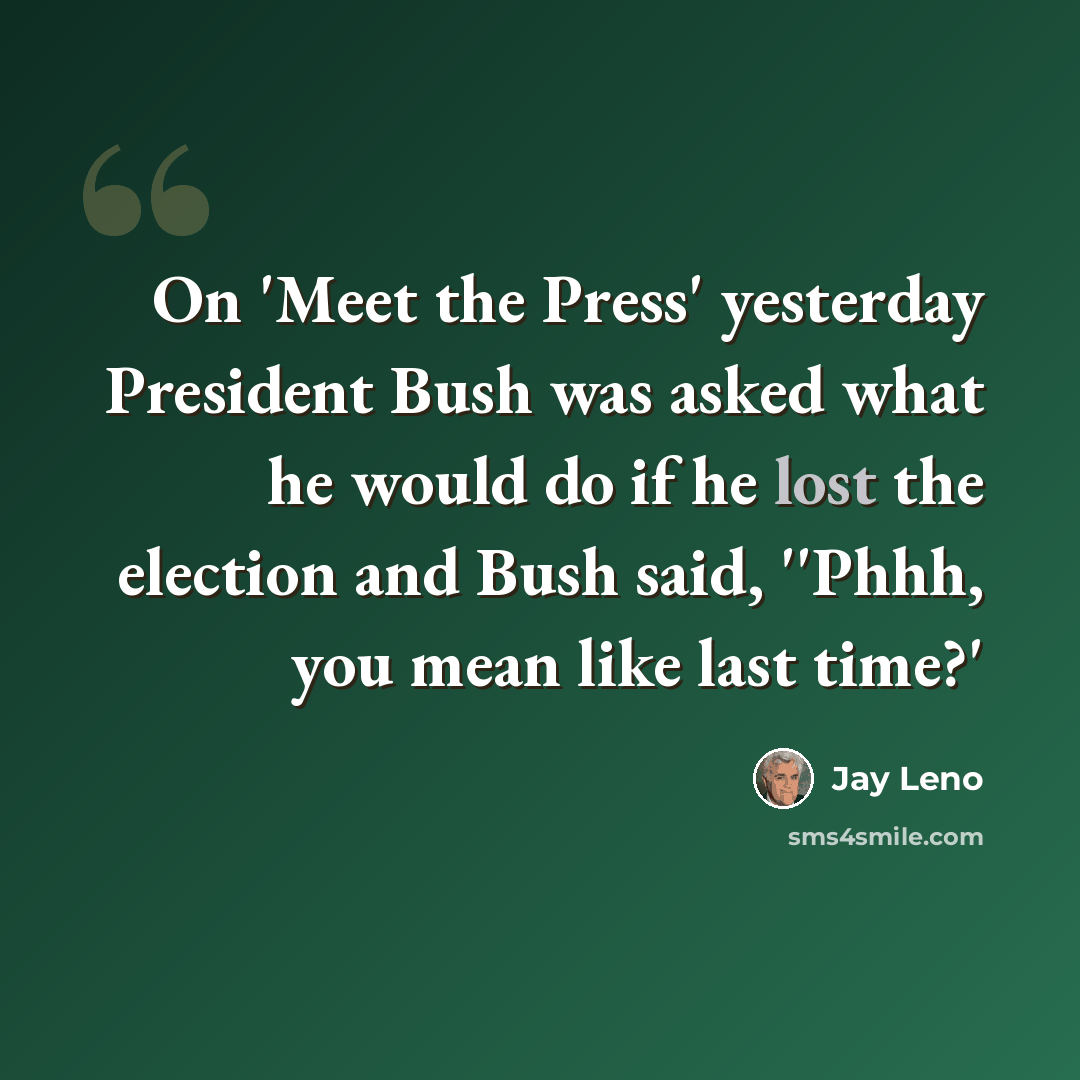 “On 'Meet the Press' yesterday President Bush was asked what he would do if he lost the election and Bush said, ''Phhh, you mean like last time?'” quote by Jay Leno