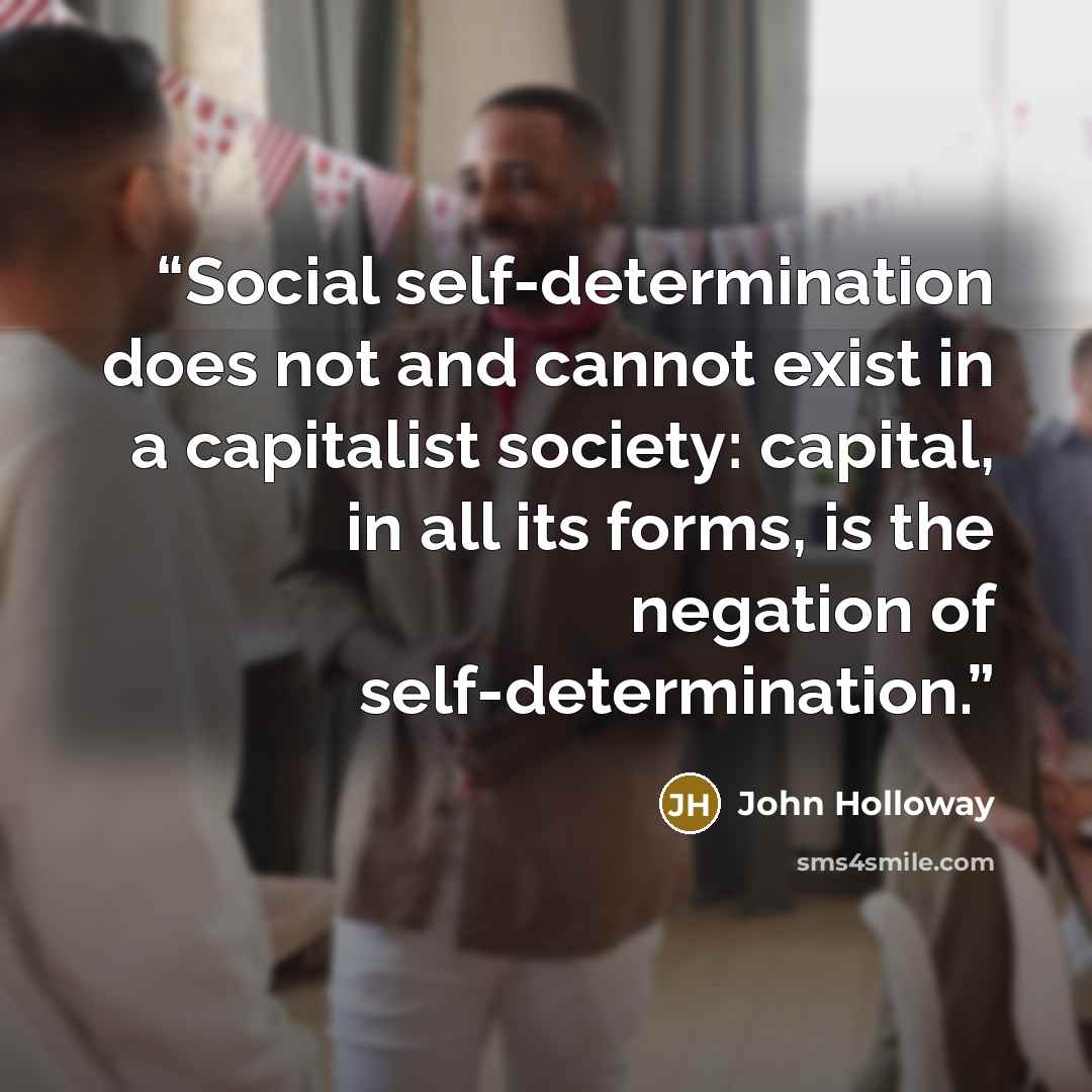 “Social self-determination does not and cannot exist in a capitalist society: capital, in all its forms, is the negation of self-determination.” quote by John Holloway