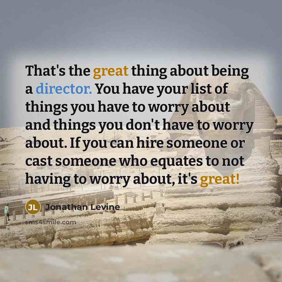 “That's the great thing about being a director. You have your list of things you have to worry about and things you don't have to worry about. If you can hire someone or cast someone who equates to not having to worry about, it's great!” quote by Jonathan Levine