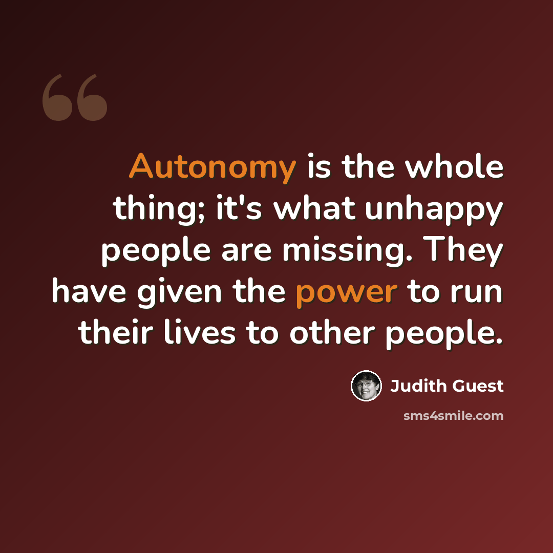 “Autonomy is the whole thing; it's what unhappy people are missing. They have given the power to run their lives to other people.” quote by Judith Guest