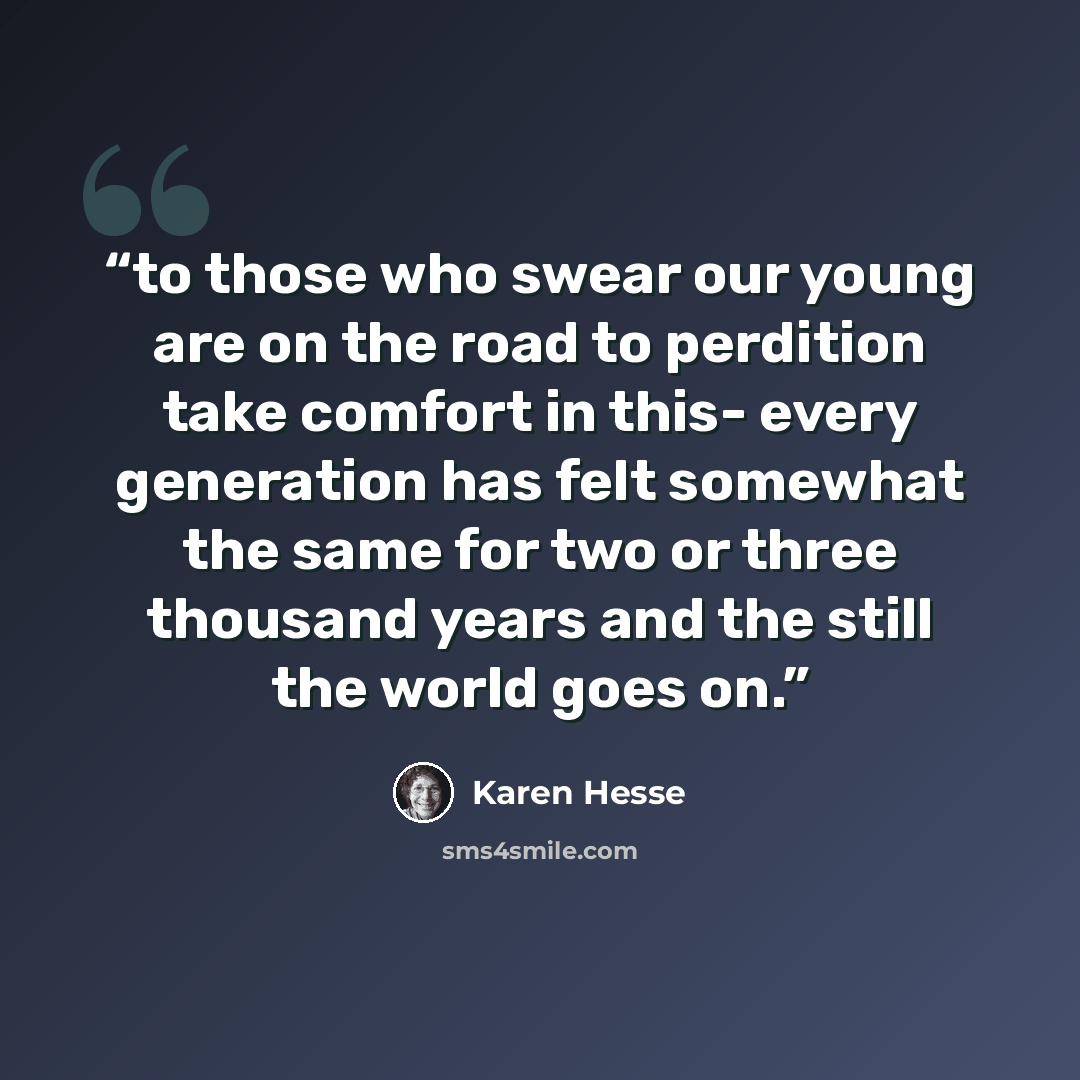 “to those who swear our young are on the road to perdition take comfort in this- every generation has felt somewhat the same for two or three thousand years and the still the world goes on.” quote by Karen Hesse