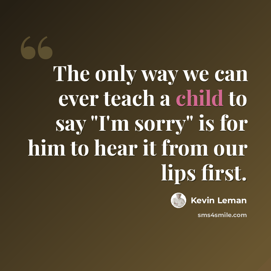 “The only way we can ever teach a child to say "I'm sorry" is for him to hear it from our lips first.” quote by Kevin Leman