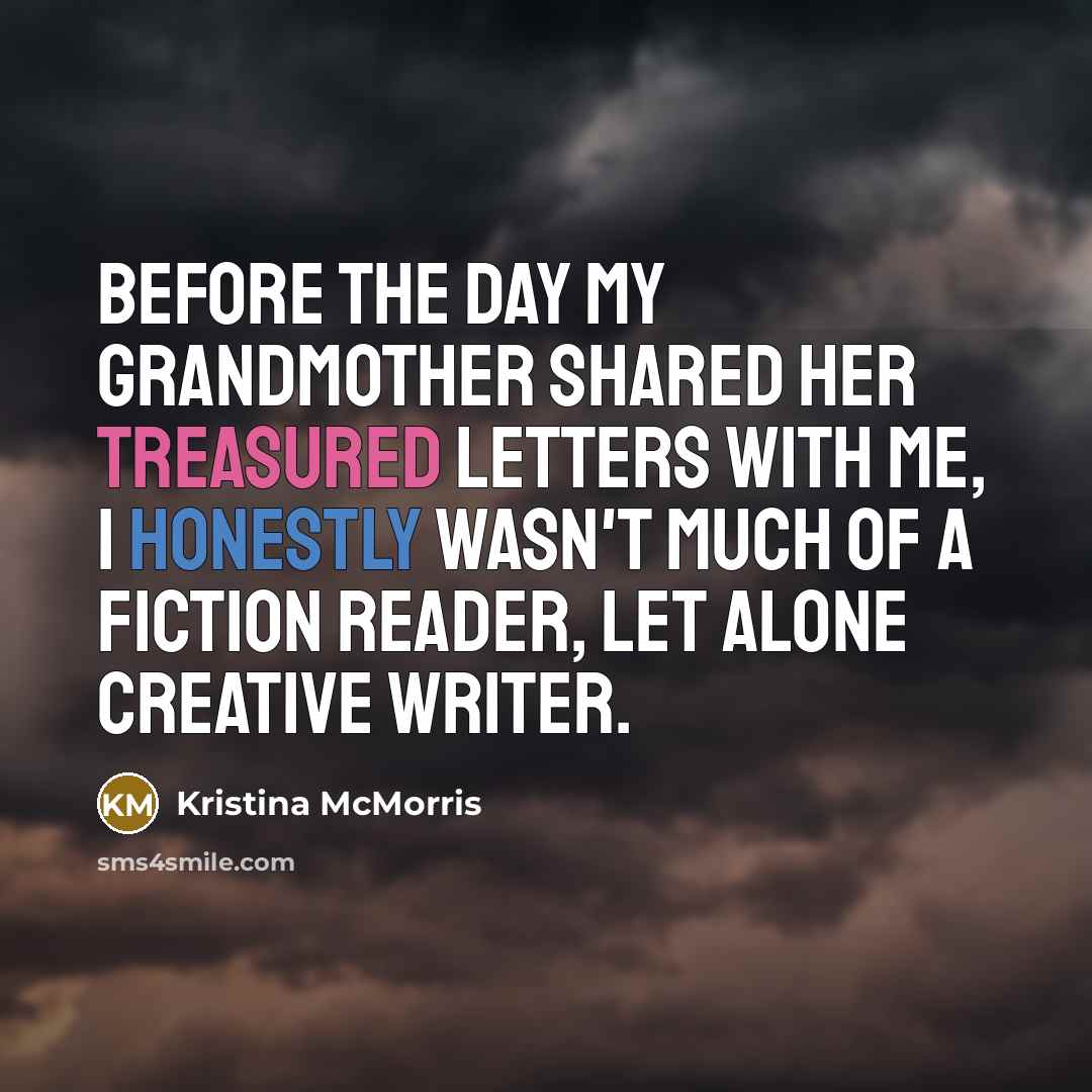 “Before the day my grandmother shared her treasured letters with me, I honestly wasn't much of a fiction reader, let alone creative writer.” quote by Kristina McMorris