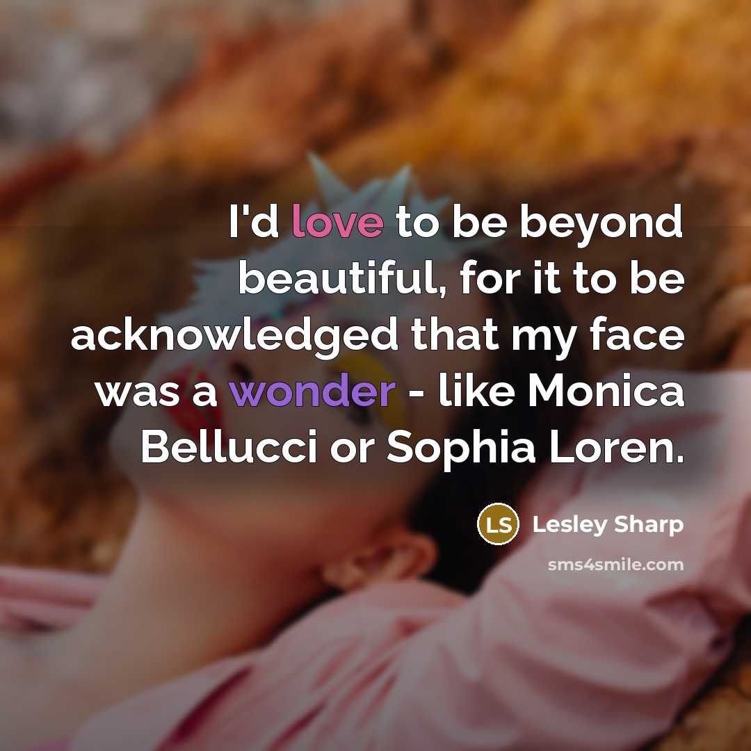 “I'd love to be beyond beautiful, for it to be acknowledged that my face was a wonder - like Monica Bellucci or Sophia Loren.” quote by Lesley Sharp