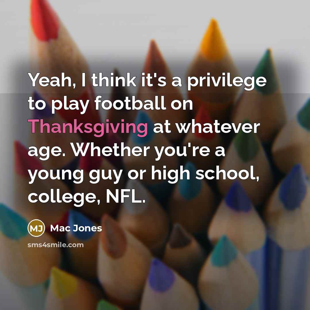 “Yeah, I think it's a privilege to play football on Thanksgiving at whatever age. Whether you're a young guy or high school, college, NFL.” quote by Mac Jones