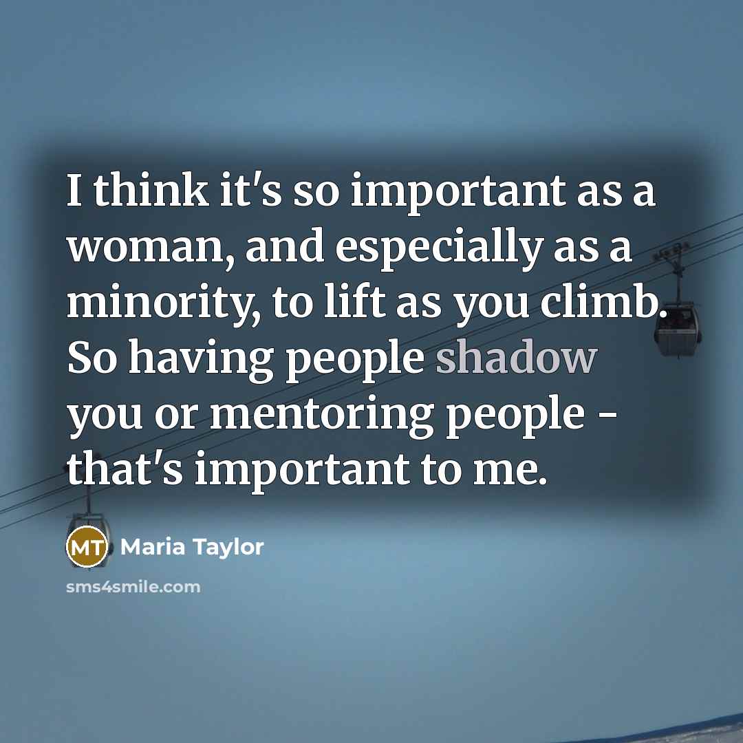 “I think it's so important as a woman, and especially as a minority, to lift as you climb. So having people shadow you or mentoring people - that's important to me.” quote by Maria Taylor